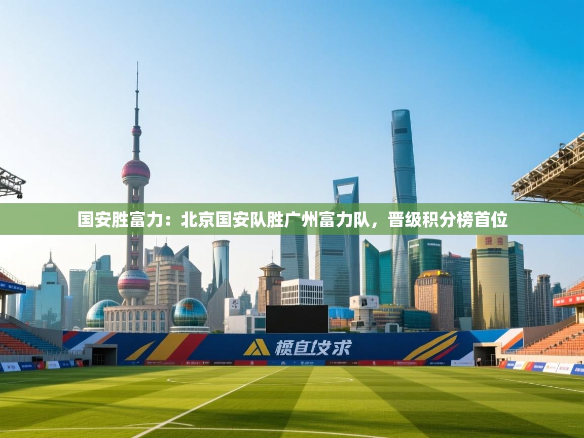 国安胜富力：北京国安队胜广州富力队，晋级积分榜首位  第1张