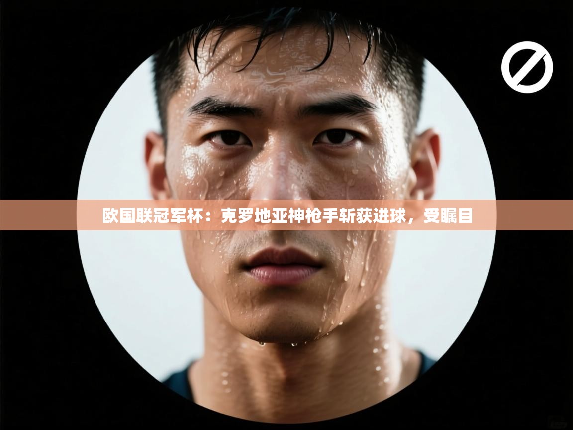 欧国联冠军杯：克罗地亚神枪手斩获进球，受瞩目