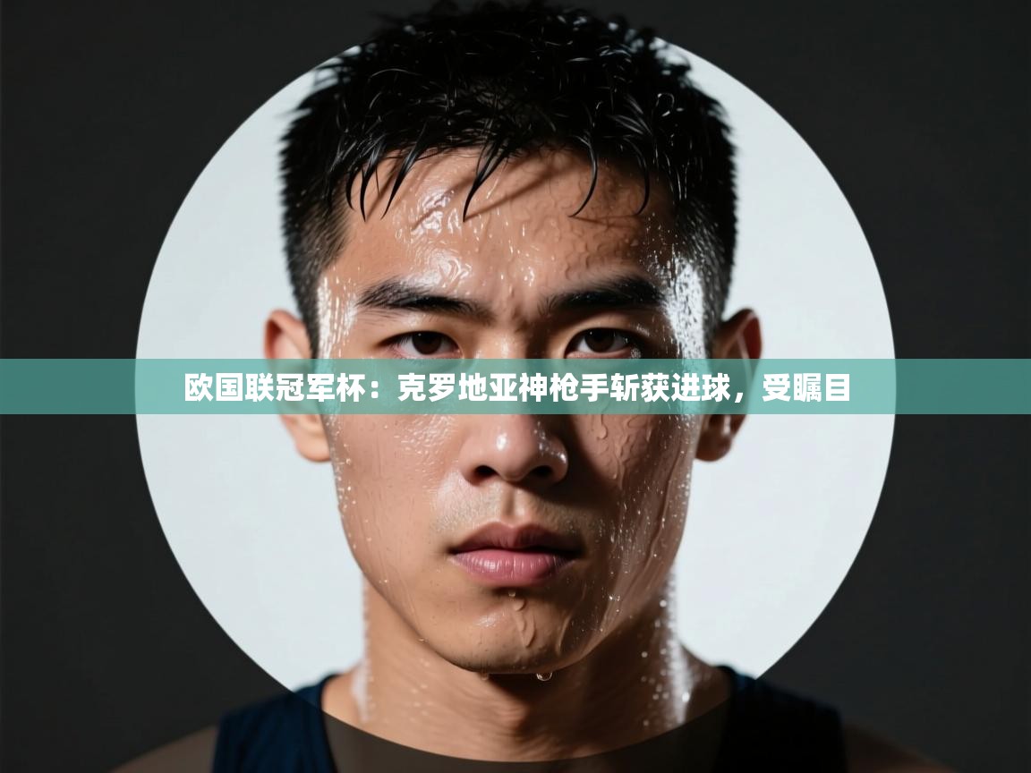 欧国联冠军杯：克罗地亚神枪手斩获进球，受瞩目  第2张