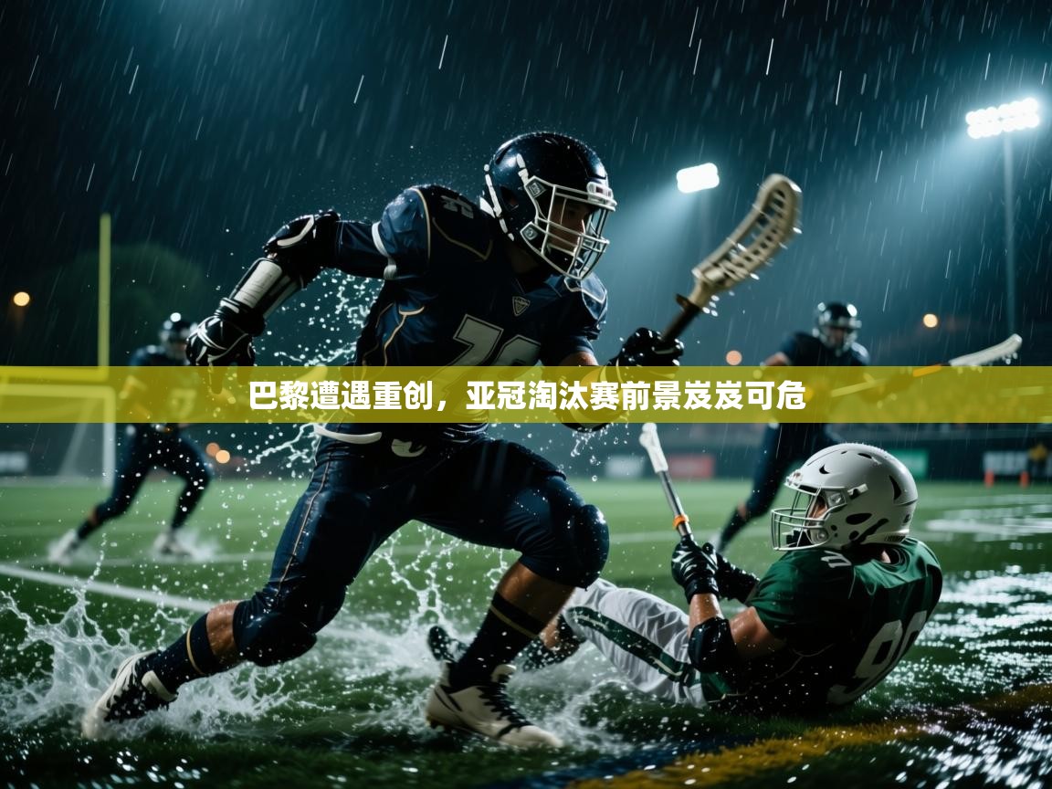 巴黎遭遇重创，亚冠淘汰赛前景岌岌可危