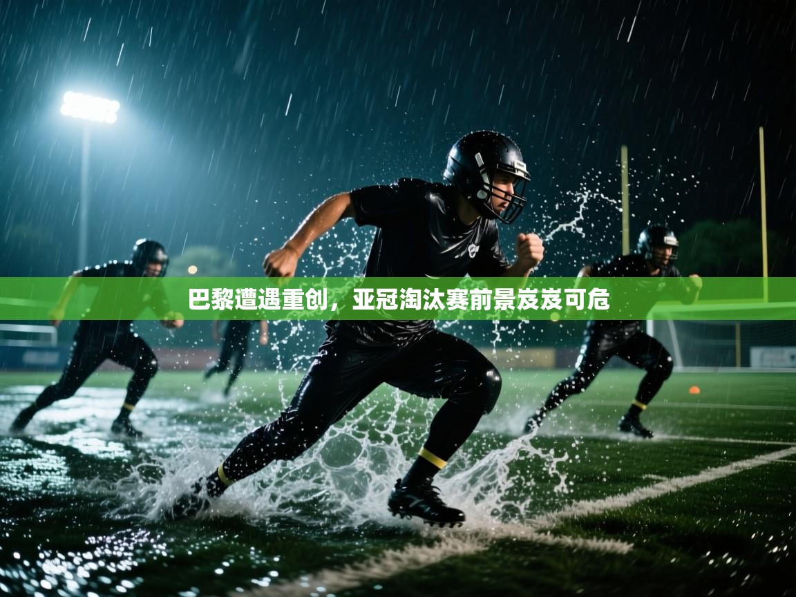 巴黎遭遇重创，亚冠淘汰赛前景岌岌可危  第2张