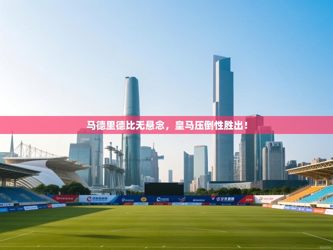 马德里德比无悬念，皇马压倒性胜出！