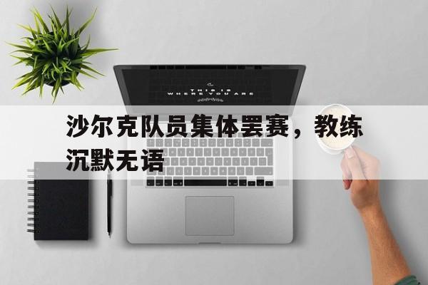 米乐体育平台官网-沙尔克队员集体罢赛，教练沉默无语