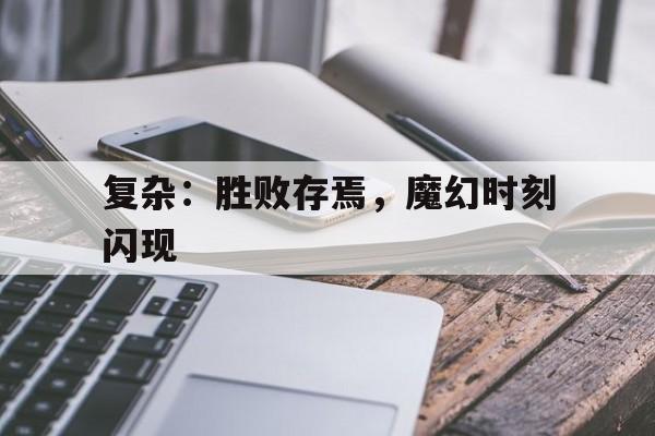 m6米乐官网登录入口-复杂：胜败存焉，魔幻时刻闪现的简单介绍